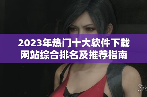 2023年热门十大软件下载网站综合排名及推荐指南