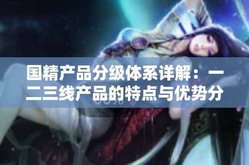 国精产品分级体系详解：一二三线产品的特点与优势分析