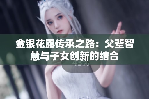 金银花露传承之路：父辈智慧与子女创新的结合