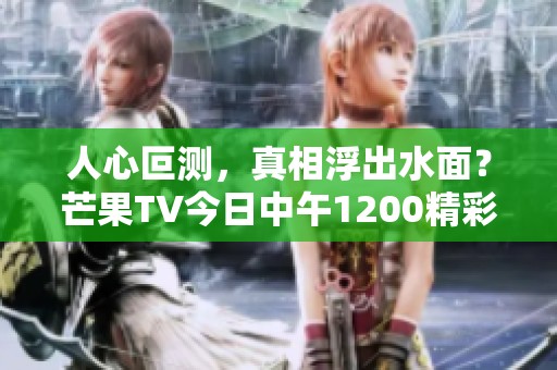 人心叵测，真相浮出水面？芒果TV今日中午1200精彩首播！