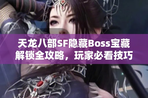 天龙八部SF隐藏Boss宝藏解锁全攻略，玩家必看技巧分享！