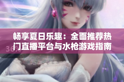 畅享夏日乐趣：全面推荐热门直播平台与水枪游戏指南