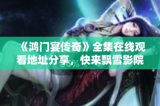 《鸿门宴传奇》全集在线观看地址分享，快来飘雪影院体验精彩剧情！
