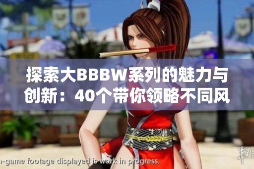 探索大BBBW系列的魅力与创新：40个带你领略不同风格的独特作品