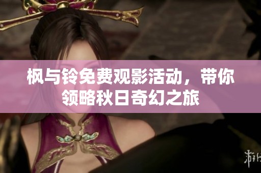 枫与铃免费观影活动，带你领略秋日奇幻之旅