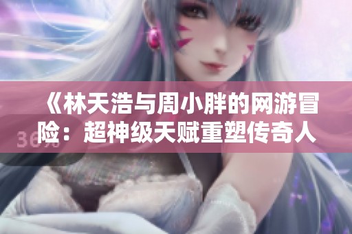 《林天浩与周小胖的网游冒险：超神级天赋重塑传奇人生》