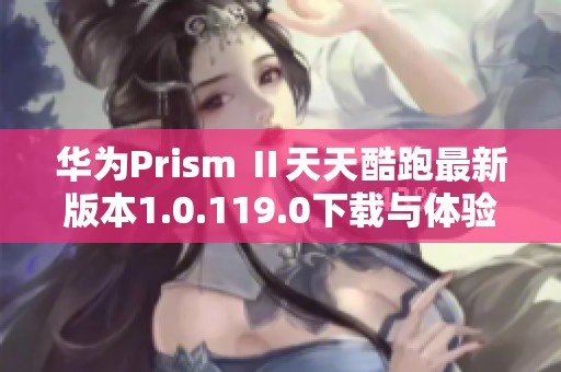 华为Prism Ⅱ天天酷跑最新版本1.0.119.0下载与体验指南