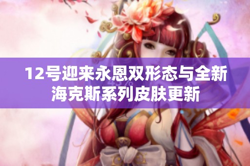12号迎来永恩双形态与全新海克斯系列皮肤更新
