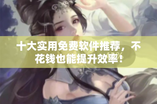 十大实用免费软件推荐，不花钱也能提升效率！