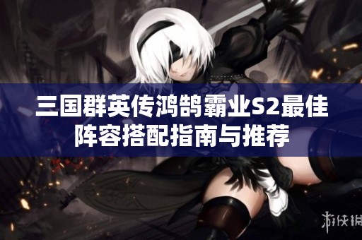三国群英传鸿鹄霸业S2最佳阵容搭配指南与推荐