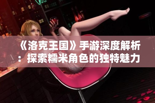 《洛克王国》手游深度解析：探索糯米角色的独特魅力与战斗策略