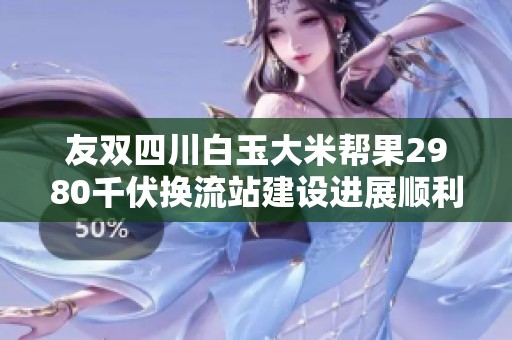 友双四川白玉大米帮果2980千伏换流站建设进展顺利