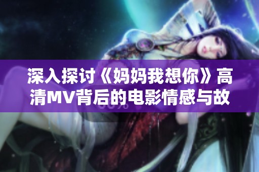 深入探讨《妈妈我想你》高清MV背后的电影情感与故事