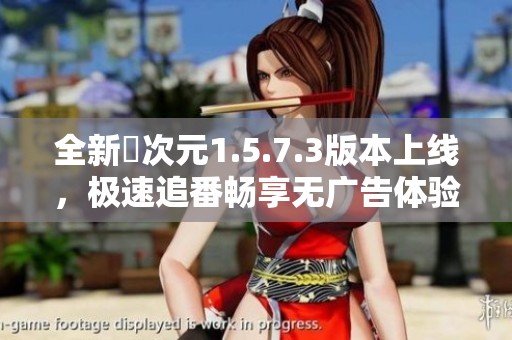 全新囧次元1.5.7.3版本上线，极速追番畅享无广告体验