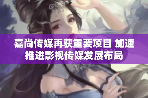 嘉尚传媒再获重要项目 加速推进影视传媒发展布局