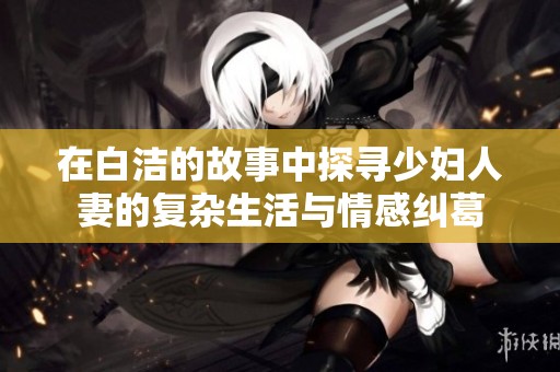 在白洁的故事中探寻少妇人妻的复杂生活与情感纠葛