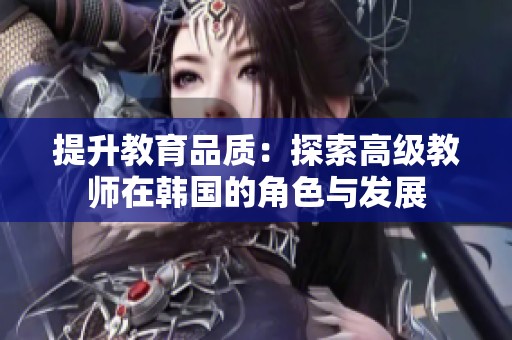 提升教育品质：探索高级教师在韩国的角色与发展