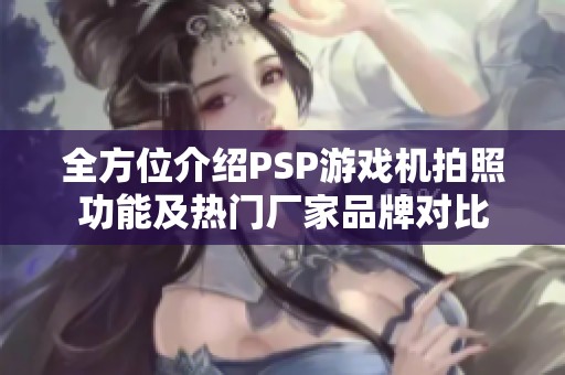 全方位介绍PSP游戏机拍照功能及热门厂家品牌对比