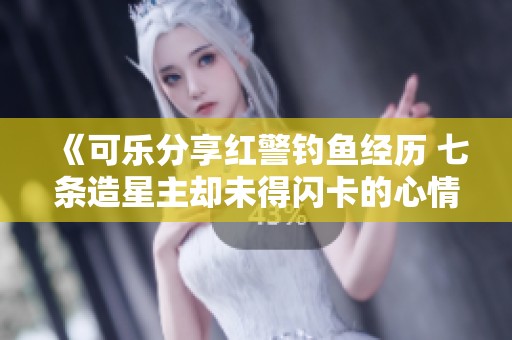 《可乐分享红警钓鱼经历 七条造星主却未得闪卡的心情》