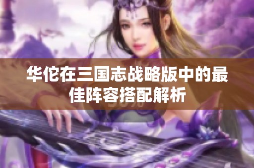 华佗在三国志战略版中的最佳阵容搭配解析