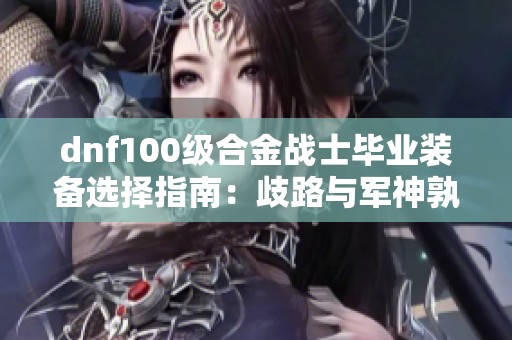 dnf100级合金战士毕业装备选择指南：歧路与军神孰优孰劣解析