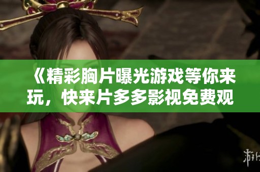 《精彩胸片曝光游戏等你来玩，快来片多多影视免费观看》