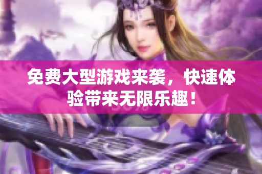 免费大型游戏来袭，快速体验带来无限乐趣！