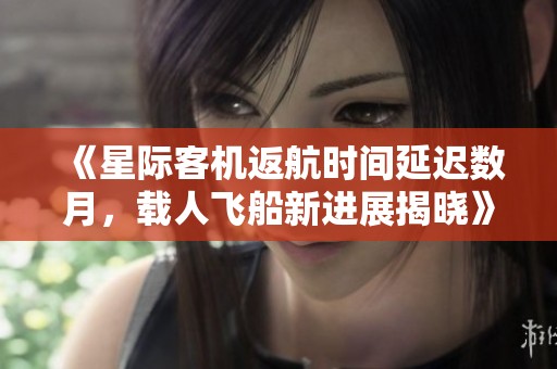 《星际客机返航时间延迟数月，载人飞船新进展揭晓》
