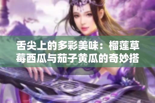 舌尖上的多彩美味：榴莲草莓西瓜与茄子黄瓜的奇妙搭配探秘
