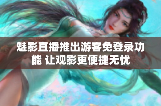 魅影直播推出游客免登录功能 让观影更便捷无忧