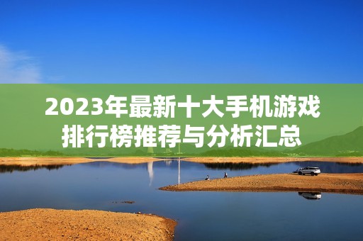 2023年最新十大手机游戏排行榜推荐与分析汇总
