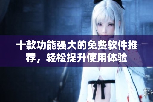 十款功能强大的免费软件推荐，轻松提升使用体验
