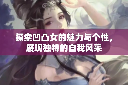 探索凹凸女的魅力与个性，展现独特的自我风采