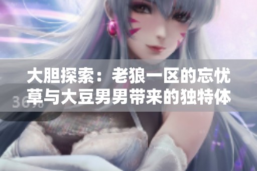 大胆探索：老狼一区的忘忧草与大豆男男带来的独特体验