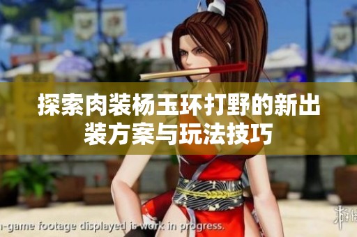 探索肉装杨玉环打野的新出装方案与玩法技巧