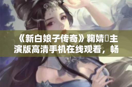 《新白娘子传奇》鞠婧祎主演版高清手机在线观看，畅享经典爱情故事