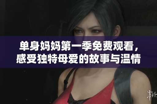 单身妈妈第一季免费观看，感受独特母爱的故事与温情瞬间