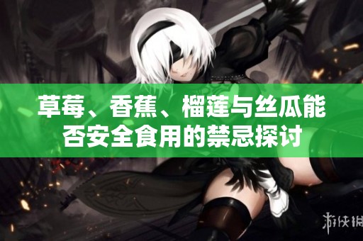 草莓、香蕉、榴莲与丝瓜能否安全食用的禁忌探讨