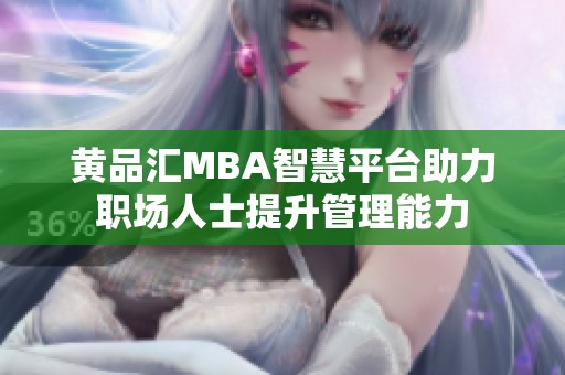 黄品汇MBA智慧平台助力职场人士提升管理能力