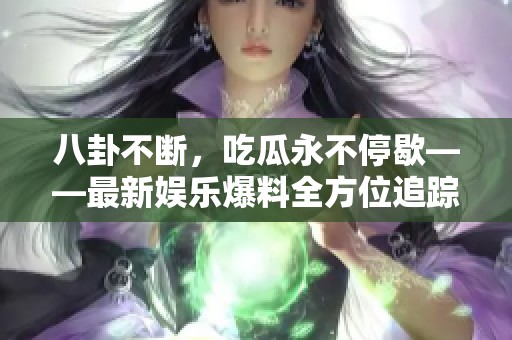 八卦不断，吃瓜永不停歇——最新娱乐爆料全方位追踪