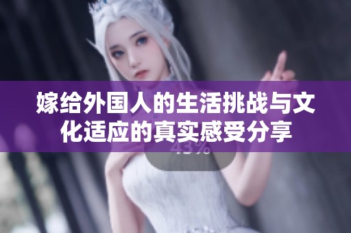 嫁给外国人的生活挑战与文化适应的真实感受分享