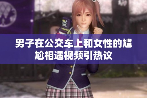 男子在公交车上和女性的尴尬相遇视频引热议