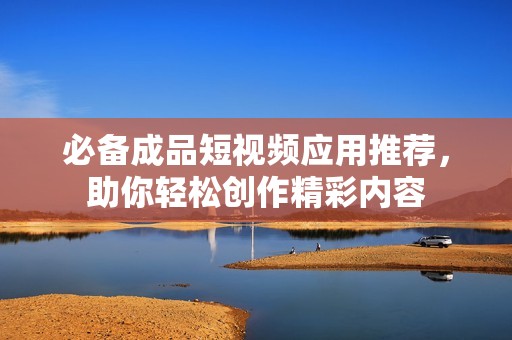 必备成品短视频应用推荐，助你轻松创作精彩内容