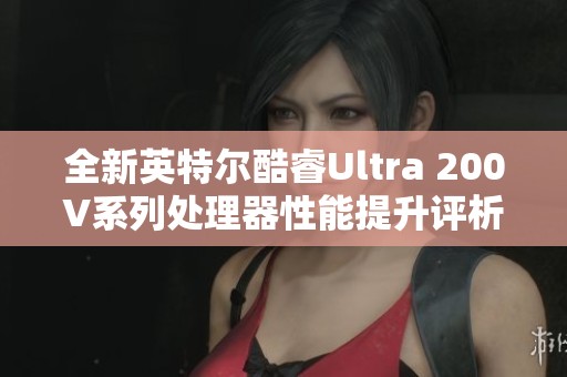 全新英特尔酷睿Ultra 200V系列处理器性能提升评析与体验分享