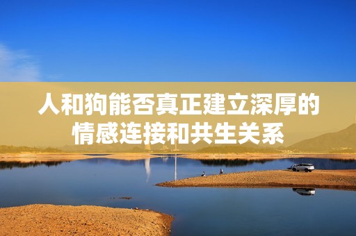 人和狗能否真正建立深厚的情感连接和共生关系