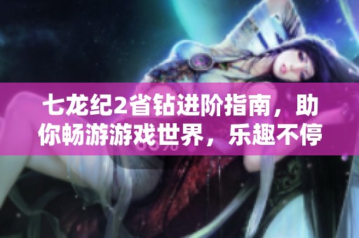 七龙纪2省钻进阶指南，助你畅游游戏世界，乐趣不停歇