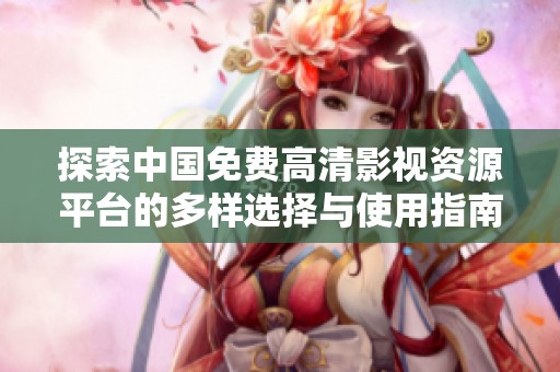 探索中国免费高清影视资源平台的多样选择与使用指南