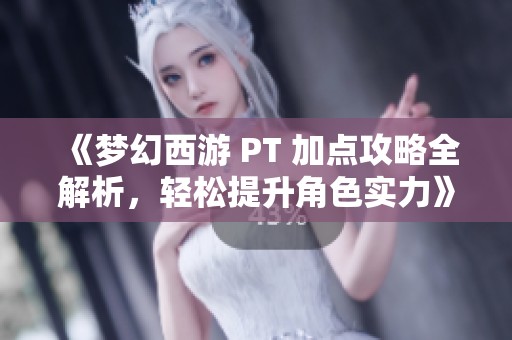 《梦幻西游 PT 加点攻略全解析，轻松提升角色实力》