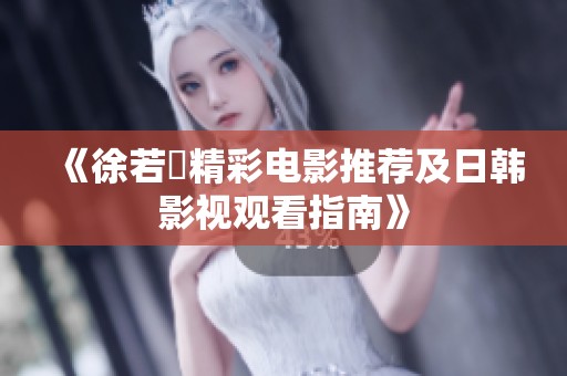 《徐若瑄精彩电影推荐及日韩影视观看指南》