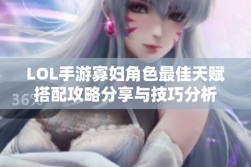 LOL手游寡妇角色最佳天赋搭配攻略分享与技巧分析